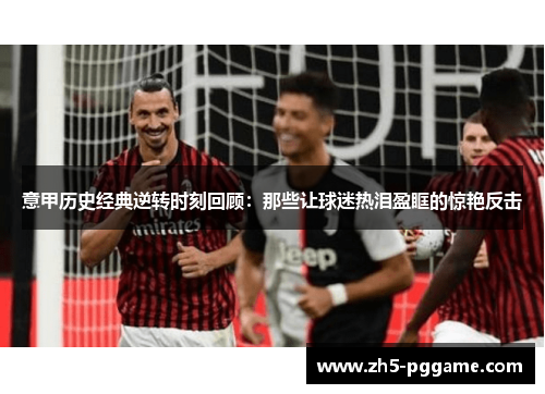 意甲历史经典逆转时刻回顾:那些让球迷热泪盈眶的惊艳反击 意甲历史经典逆转时刻回顾:那些让球迷热泪盈眶的惊艳反击