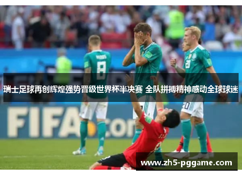 瑞士足球再创辉煌强势晋级世界杯半决赛 全队拼搏精神感动全球球迷 瑞士足球再创辉煌强势晋级世界杯半决赛 全队拼搏精神感动全球球迷