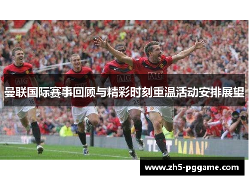 曼联国际赛事回顾与精彩时刻重温活动安排展望