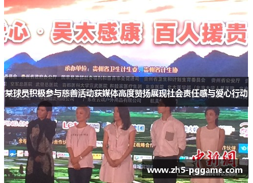 某球员积极参与慈善活动获媒体高度赞扬展现社会责任感与爱心行动