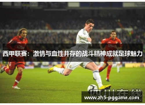 西甲联赛：激情与血性并存的战斗精神成就足球魅力