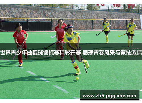 世界青少年曲棍球锦标赛精彩开赛 展现青春风采与竞技激情 世界青少年曲棍球锦标赛精彩开赛 展现青春风采与竞技激情