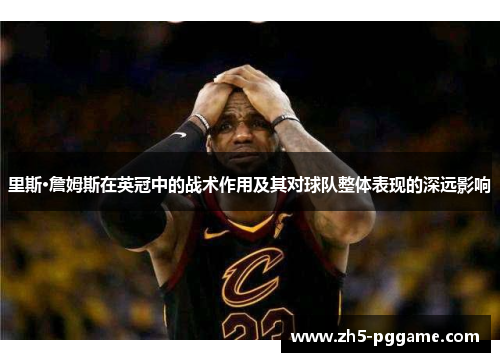 里斯·詹姆斯在英冠中的战术作用及其对球队整体表现的深远影响 里斯·詹姆斯在英冠中的战术作用及其对球队整体表现的深远影响