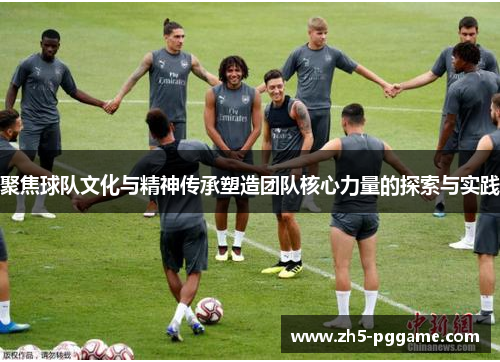 聚焦球队文化与精神传承塑造团队核心力量的探索与实践 聚焦球队文化与精神传承塑造团队核心力量的探索与实践