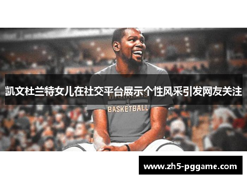 凯文杜兰特女儿在社交平台展示个性风采引发网友关注