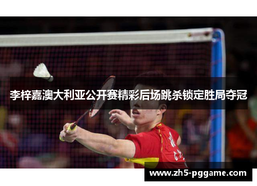 李梓嘉澳大利亚公开赛精彩后场跳杀锁定胜局夺冠 李梓嘉澳大利亚公开赛精彩后场跳杀锁定胜局夺冠