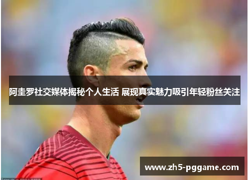 阿圭罗社交媒体揭秘个人生活 展现真实魅力吸引年轻粉丝关注