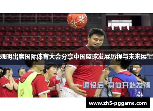 姚明出席国际体育大会分享中国篮球发展历程与未来展望