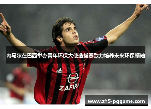 内马尔在巴西举办青年环保大使选拔赛致力培养未来环保领袖