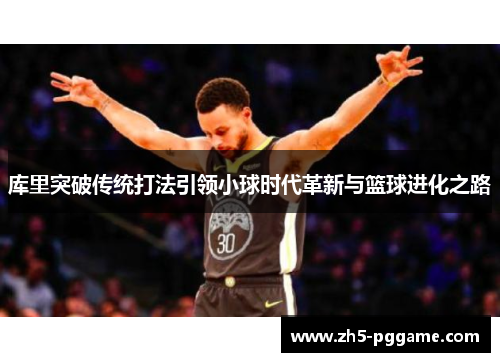 库里突破传统打法引领小球时代革新与篮球进化之路 库里突破传统打法引领小球时代革新与篮球进化之路