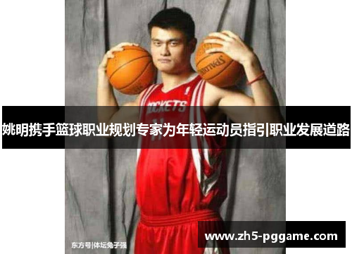 姚明携手篮球职业规划专家为年轻运动员指引职业发展道路
