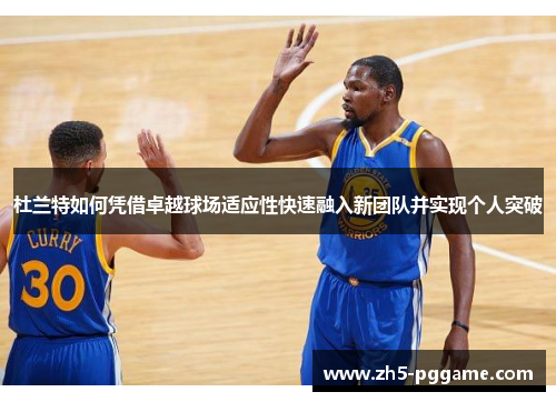 杜兰特如何凭借卓越球场适应性快速融入新团队并实现个人突破 杜兰特如何凭借卓越球场适应性快速融入新团队并实现个人突破