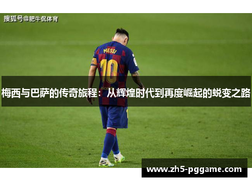 梅西与巴萨的传奇旅程:从辉煌时代到再度崛起的蜕变之路 梅西与巴萨的传奇旅程:从辉煌时代到再度崛起的蜕变之路