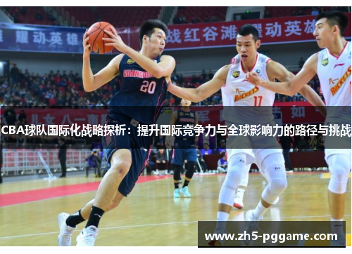CBA球队国际化战略探析:提升国际竞争力与全球影响力的路径与挑战 CBA球队国际化战略探析:提升国际竞争力与全球影响力的路径与挑战