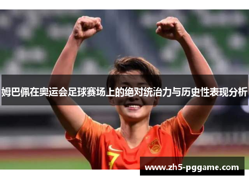 姆巴佩在奥运会足球赛场上的绝对统治力与历史性表现分析 姆巴佩在奥运会足球赛场上的绝对统治力与历史性表现分析
