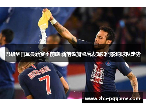 巴黎圣日耳曼新赛季前瞻 新前锋加盟后表现如何影响球队走势