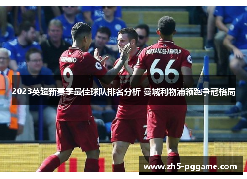 2023英超新赛季最佳球队排名分析 曼城利物浦领跑争冠格局