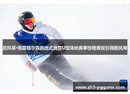 尼科莱·格雷格尔森自由式滑雪U型场地赛事惊艳表现引领新风潮