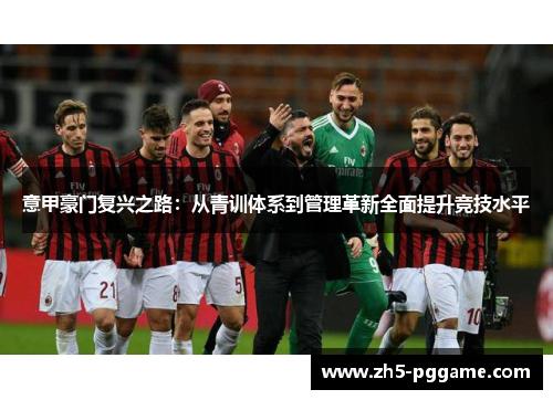 意甲豪门复兴之路:从青训体系到管理革新全面提升竞技水平 意甲豪门复兴之路:从青训体系到管理革新全面提升竞技水平