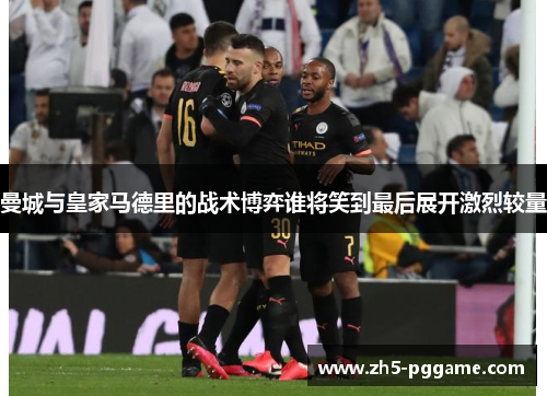 曼城与皇家马德里的战术博弈谁将笑到最后展开激烈较量