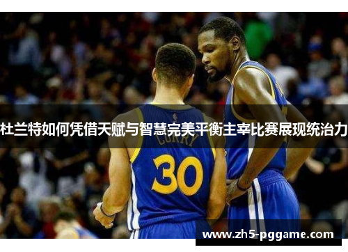 杜兰特如何凭借天赋与智慧完美平衡主宰比赛展现统治力