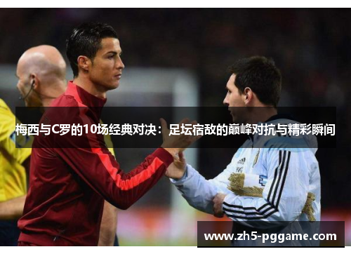 梅西与C罗的10场经典对决：足坛宿敌的巅峰对抗与精彩瞬间