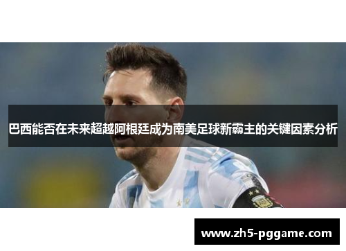 巴西能否在未来超越阿根廷成为南美足球新霸主的关键因素分析