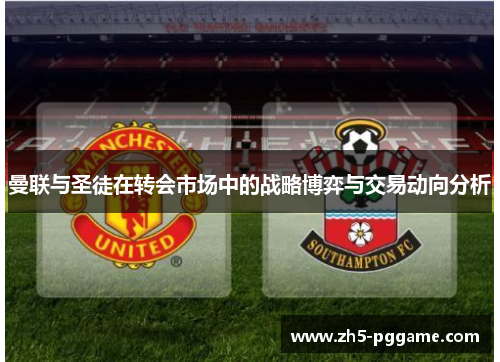 曼联与圣徒在转会市场中的战略博弈与交易动向分析 曼联与圣徒在转会市场中的战略博弈与交易动向分析