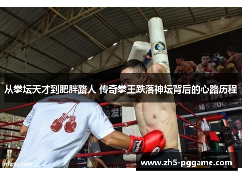 从拳坛天才到肥胖路人 传奇拳王跌落神坛背后的心路历程 从拳坛天才到肥胖路人 传奇拳王跌落神坛背后的心路历程