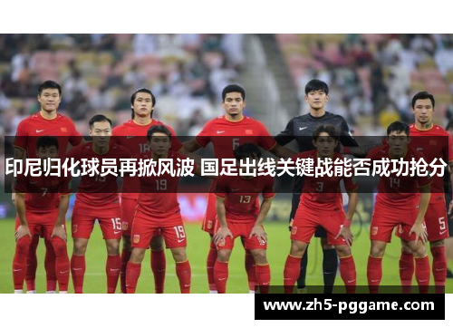 印尼归化球员再掀风波 国足出线关键战能否成功抢分 印尼归化球员再掀风波 国足出线关键战能否成功抢分
