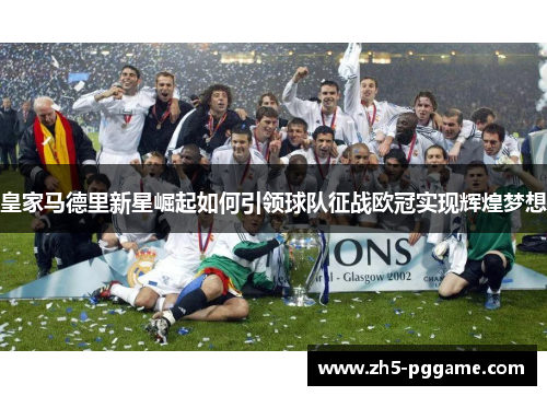 皇家马德里新星崛起如何引领球队征战欧冠实现辉煌梦想