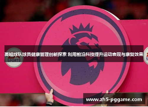 英超球队球员健康管理创新探索 利用前沿科技提升运动表现与康复效果