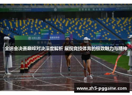 全运会决赛巅峰对决深度解析 展现竞技体育的极致魅力与精神