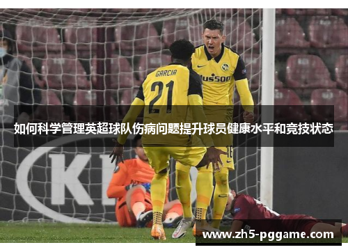 如何科学管理英超球队伤病问题提升球员健康水平和竞技状态 如何科学管理英超球队伤病问题提升球员健康水平和竞技状态