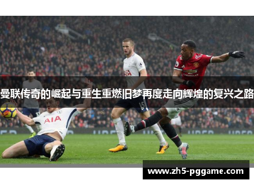 曼联传奇的崛起与重生重燃旧梦再度走向辉煌的复兴之路 曼联传奇的崛起与重生重燃旧梦再度走向辉煌的复兴之路