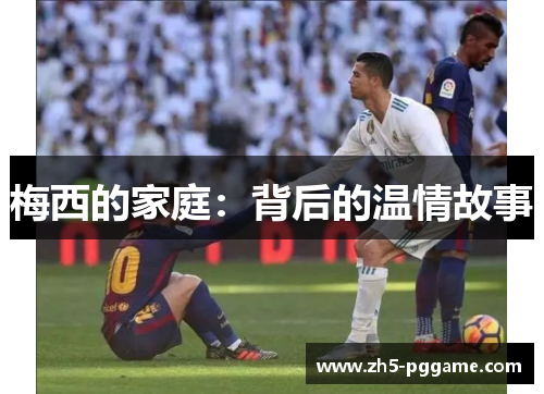 梅西的家庭：背后的温情故事