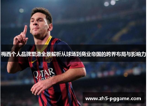 梅西个人品牌塑造全景解析从球场到商业帝国的跨界布局与影响力