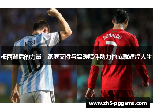 梅西背后的力量：家庭支持与温暖陪伴助力他成就辉煌人生