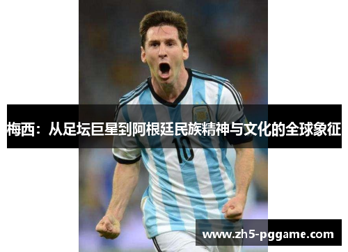 梅西：从足坛巨星到阿根廷民族精神与文化的全球象征