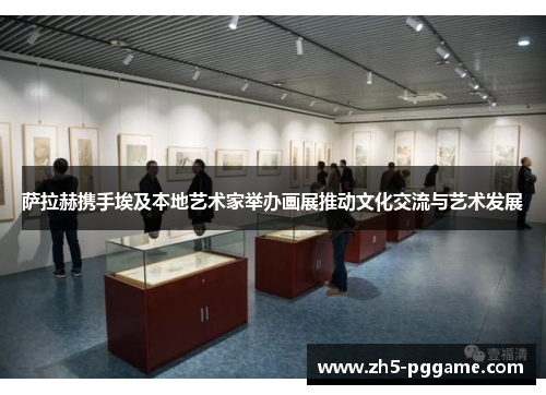 萨拉赫携手埃及本地艺术家举办画展推动文化交流与艺术发展