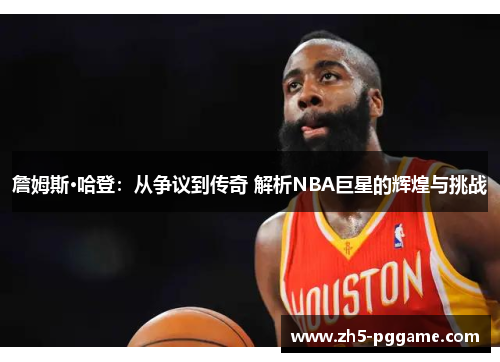 詹姆斯·哈登：从争议到传奇 解析NBA巨星的辉煌与挑战