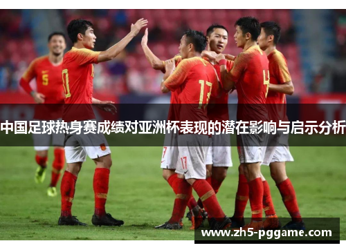 中国足球热身赛成绩对亚洲杯表现的潜在影响与启示分析