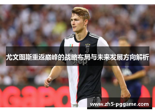 尤文图斯重返巅峰的战略布局与未来发展方向解析 尤文图斯重返巅峰的战略布局与未来发展方向解析