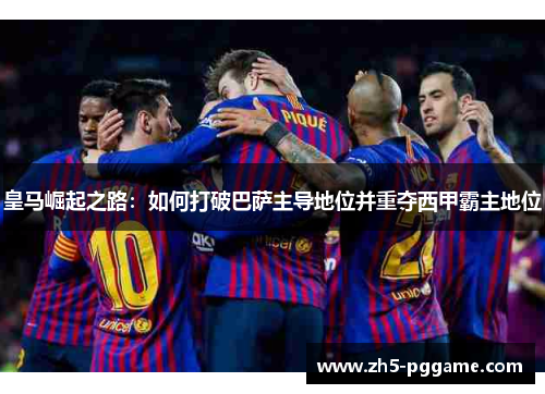 皇马崛起之路：如何打破巴萨主导地位并重夺西甲霸主地位