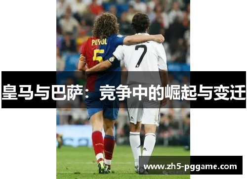 皇马与巴萨:竞争中的崛起与变迁 皇马与巴萨:竞争中的崛起与变迁