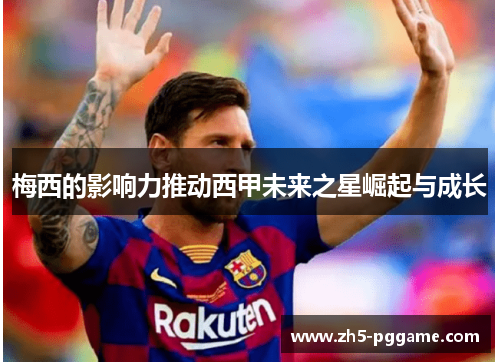 梅西的影响力推动西甲未来之星崛起与成长