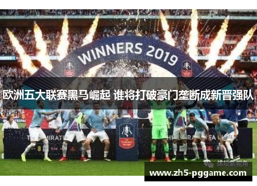 欧洲五大联赛黑马崛起 谁将打破豪门垄断成新晋强队 欧洲五大联赛黑马崛起 谁将打破豪门垄断成新晋强队