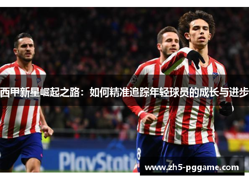 西甲新星崛起之路：如何精准追踪年轻球员的成长与进步