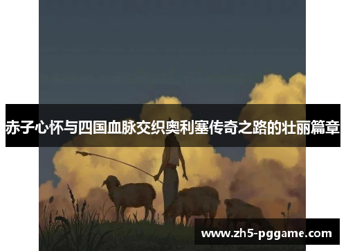 赤子心怀与四国血脉交织奥利塞传奇之路的壮丽篇章