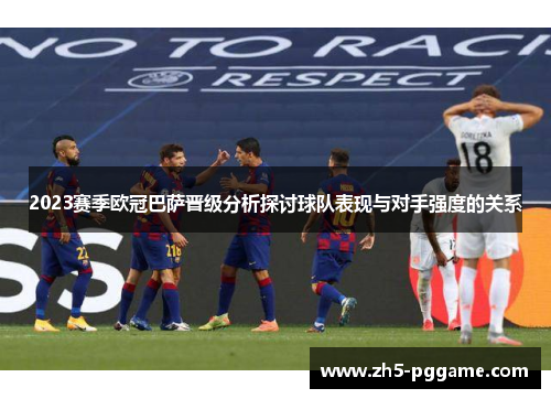 2023赛季欧冠巴萨晋级分析探讨球队表现与对手强度的关系